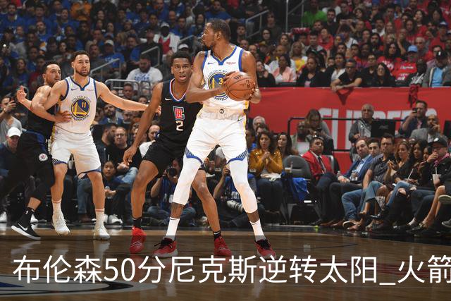 布伦森50分尼克斯逆转太阳 火箭三杀灰熊5连胜